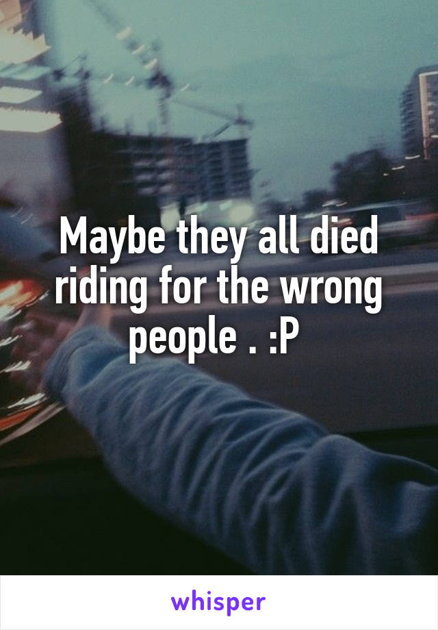 Maybe they all died riding for the wrong people . :P 
