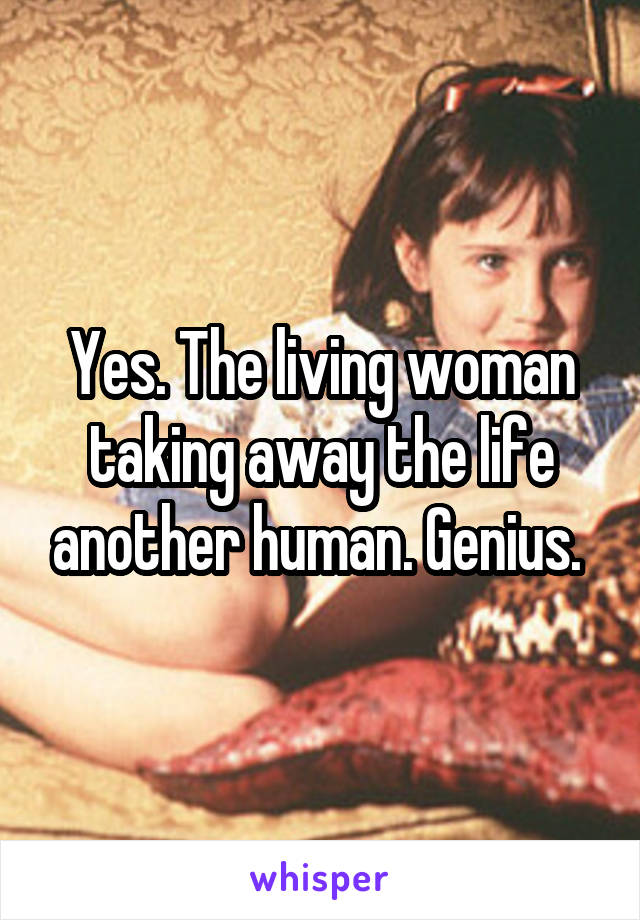 Yes. The living woman taking away the life another human. Genius. 