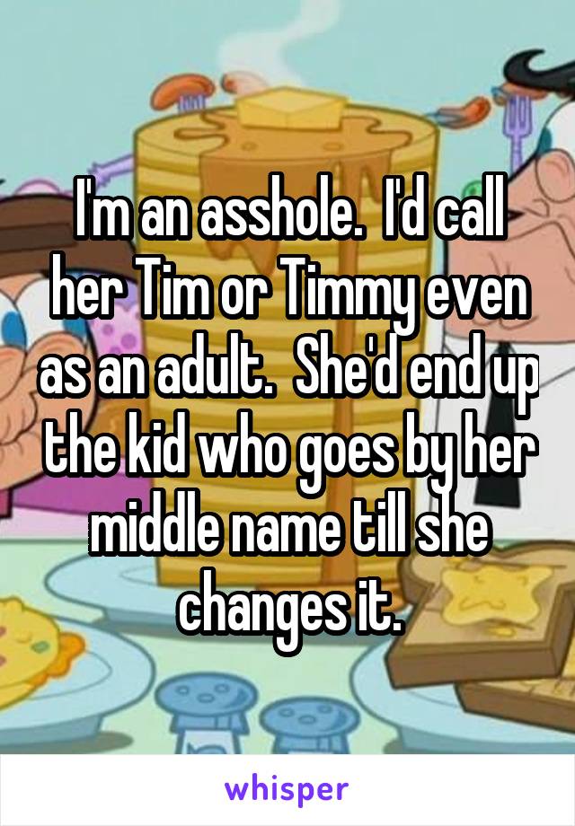 I'm an asshole.  I'd call her Tim or Timmy even as an adult.  She'd end up the kid who goes by her middle name till she changes it.