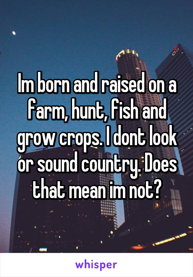 Im born and raised on a farm, hunt, fish and grow crops. I dont look or sound country. Does that mean im not?