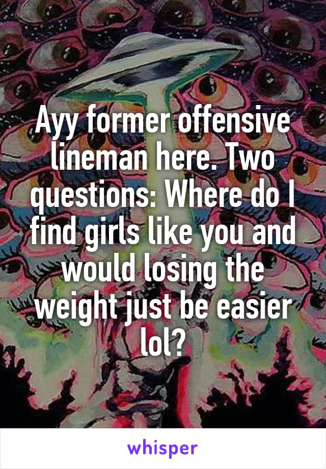 Ayy former offensive lineman here. Two questions: Where do I find girls like you and would losing the weight just be easier lol?