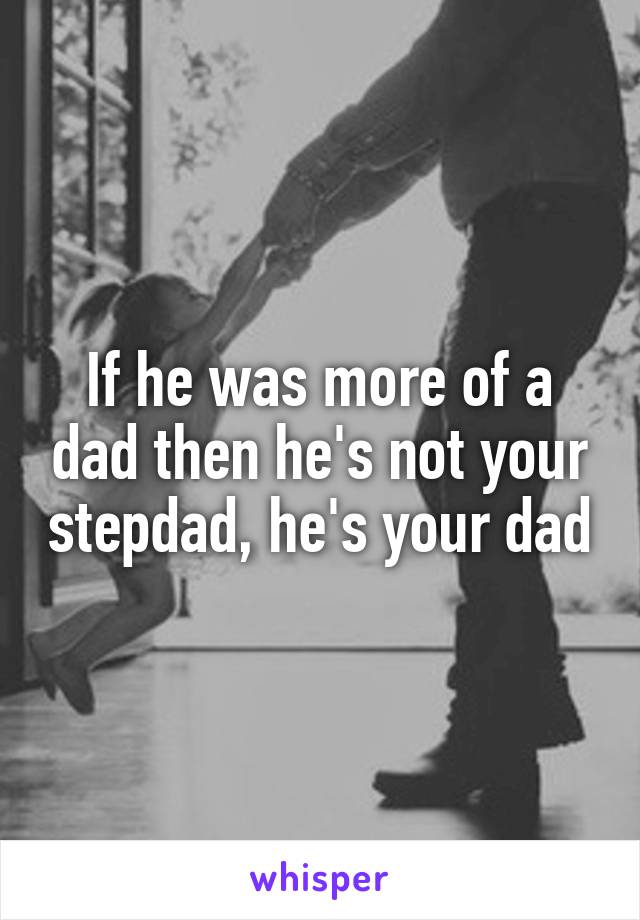 If he was more of a dad then he's not your stepdad, he's your dad