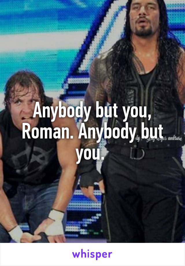 Anybody but you, Roman. Anybody but you. 