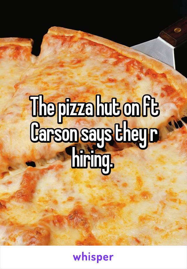 The pizza hut on ft Carson says they r hiring. 