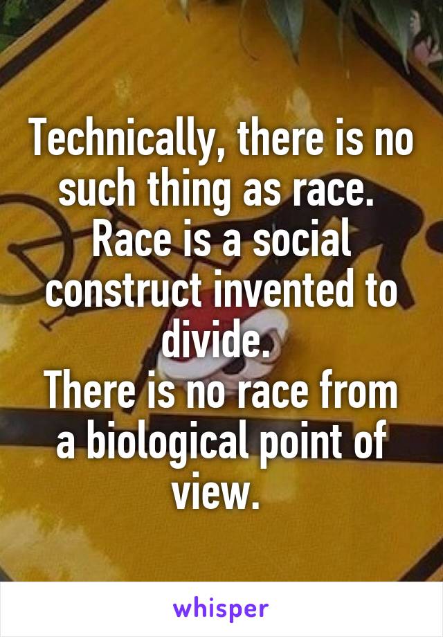 Technically, there is no such thing as race. 
Race is a social construct invented to divide. 
There is no race from a biological point of view. 