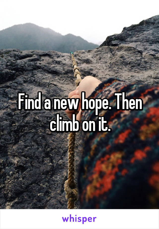 Find a new hope. Then climb on it.