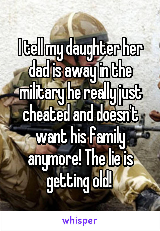 I tell my daughter her dad is away in the military he really just cheated and doesn't want his family anymore! The lie is getting old! 