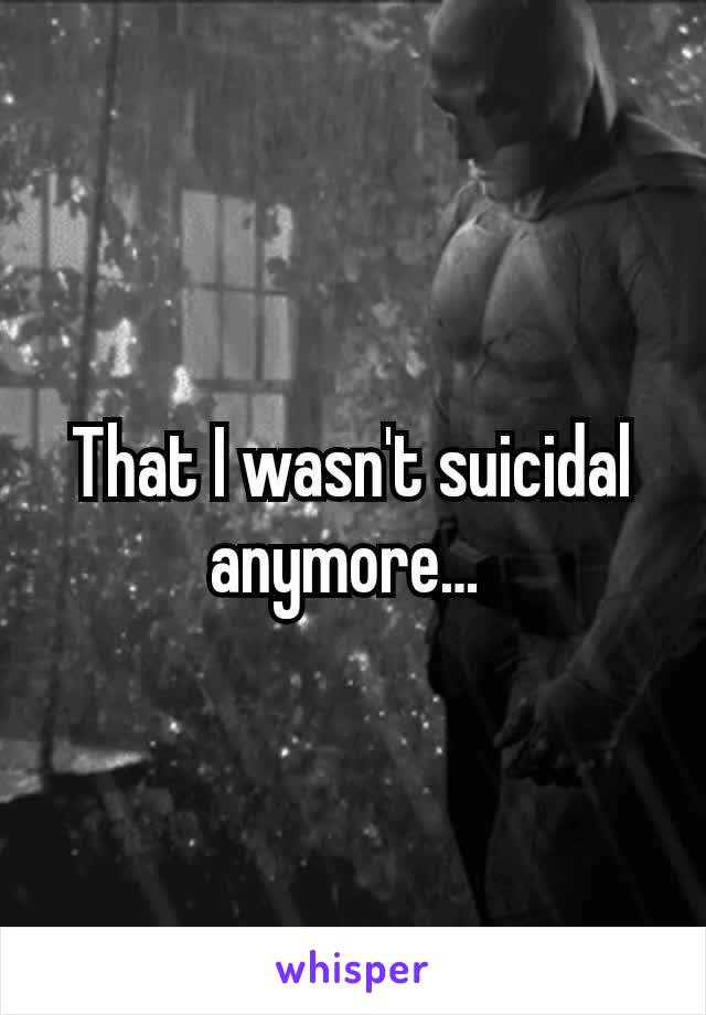 That I wasn't suicidal anymore… 