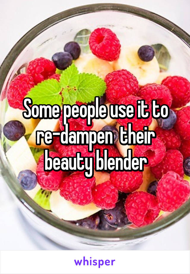 Some people use it to re-dampen  their beauty blender