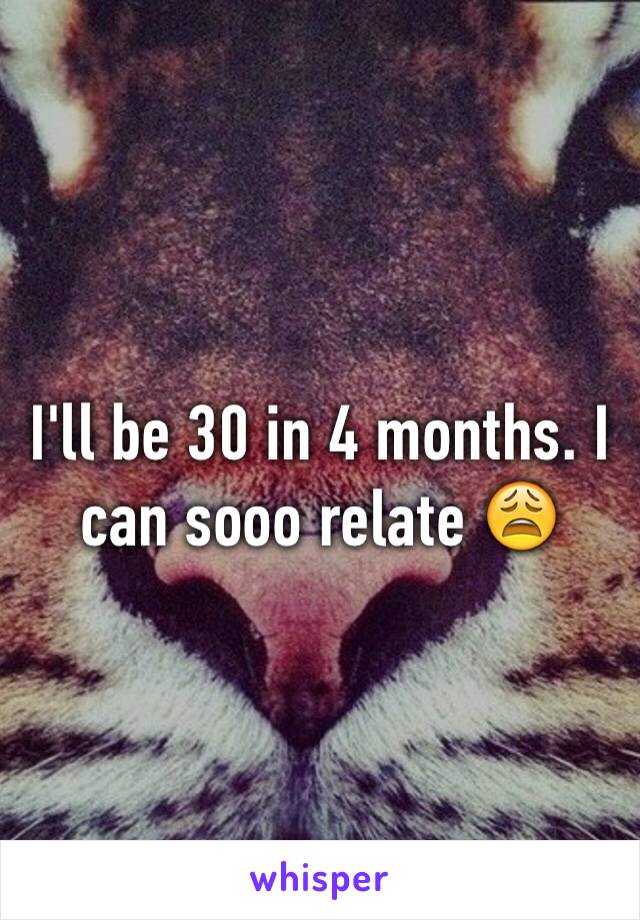 I'll be 30 in 4 months. I can sooo relate 😩