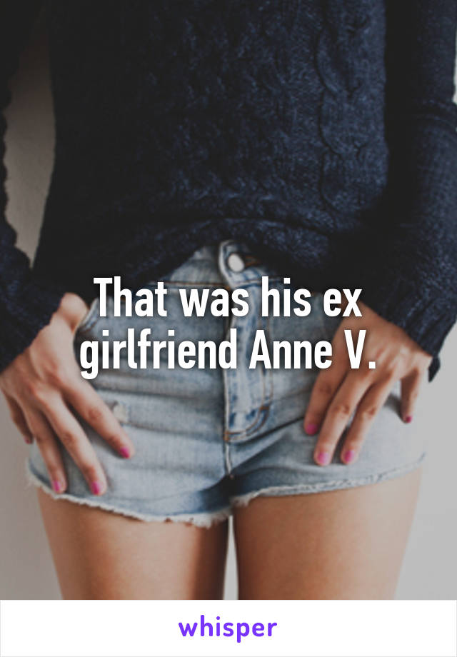 That was his ex girlfriend Anne V.