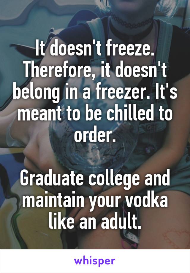 It doesn't freeze. Therefore, it doesn't belong in a freezer. It's meant to be chilled to order.

Graduate college and maintain your vodka like an adult.
