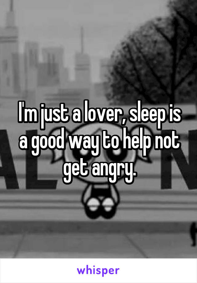 I'm just a lover, sleep is a good way to help not get angry.