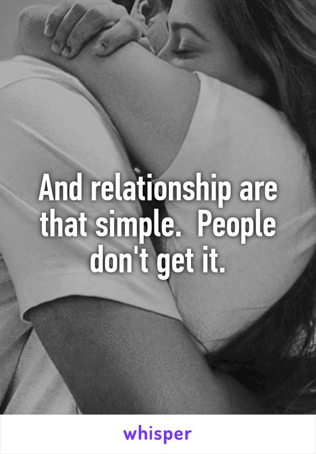 And relationship are that simple.  People don't get it.