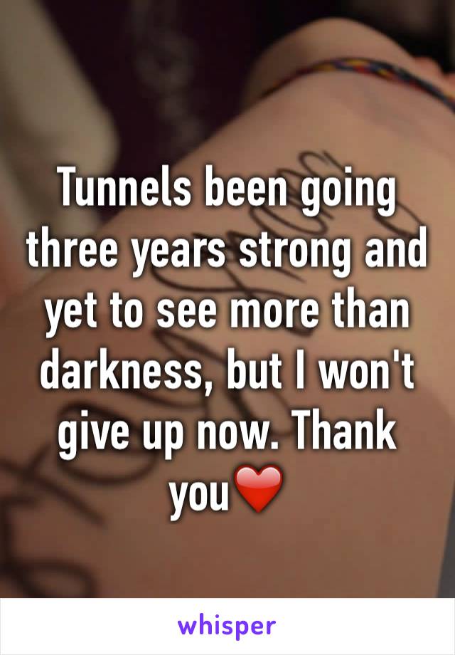 Tunnels been going three years strong and yet to see more than darkness, but I won't give up now. Thank you❤️