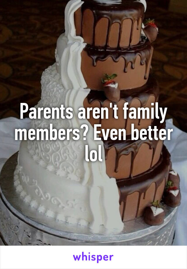 Parents aren't family members? Even better lol