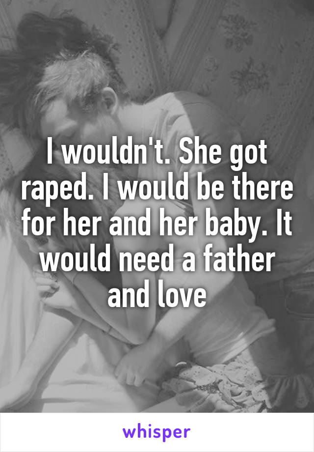 I wouldn't. She got raped. I would be there for her and her baby. It would need a father and love