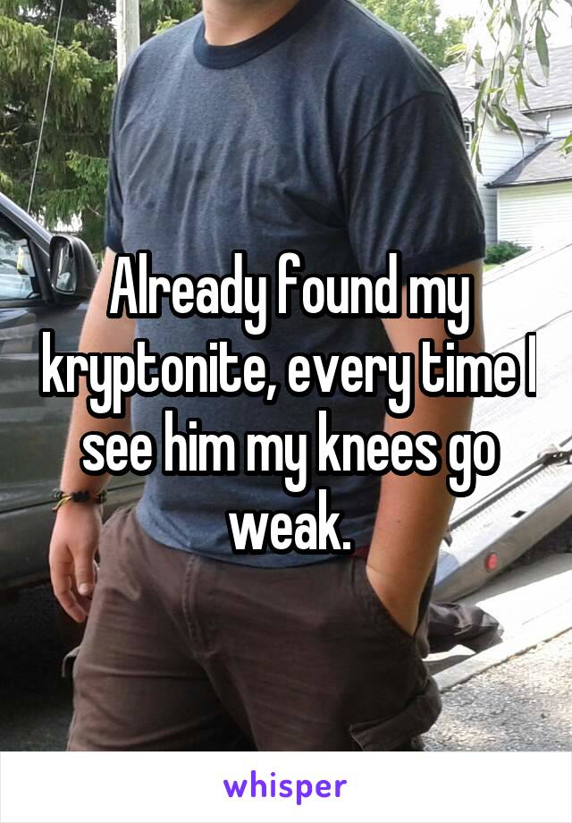 Already found my kryptonite, every time I see him my knees go weak.