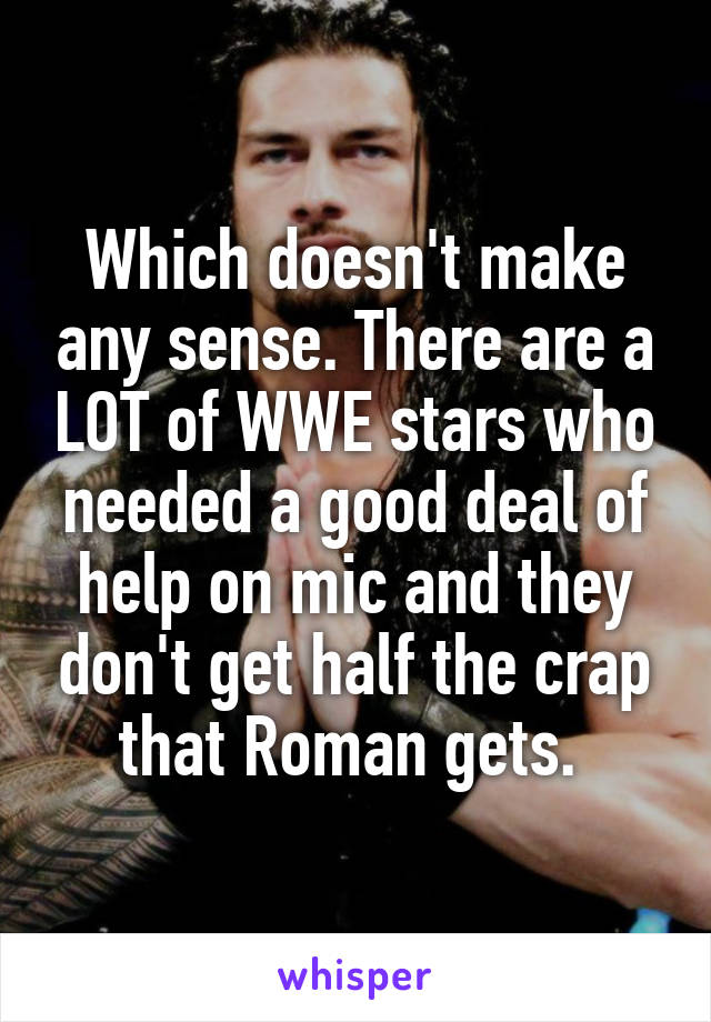 Which doesn't make any sense. There are a LOT of WWE stars who needed a good deal of help on mic and they don't get half the crap that Roman gets. 