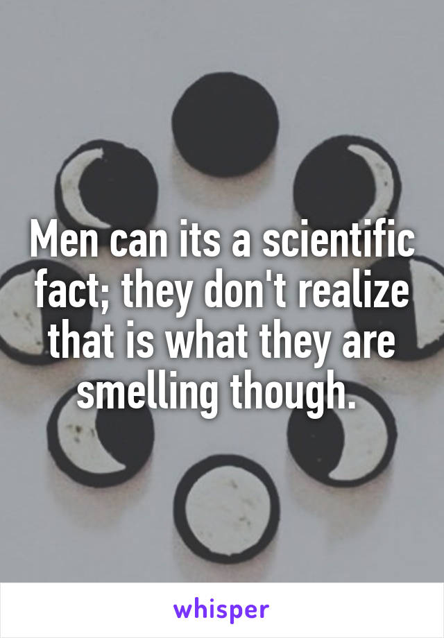 Men can its a scientific fact; they don't realize that is what they are smelling though. 