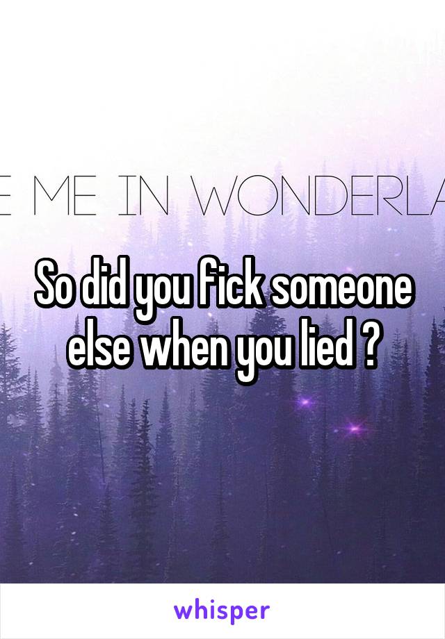 So did you fick someone else when you lied ?