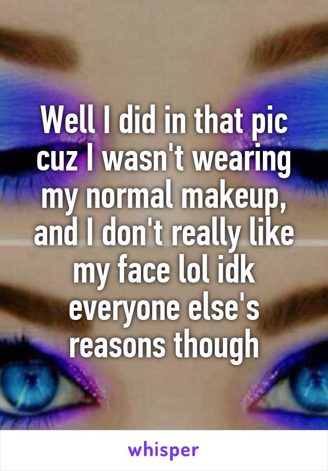 Well I did in that pic cuz I wasn't wearing my normal makeup, and I don't really like my face lol idk everyone else's reasons though