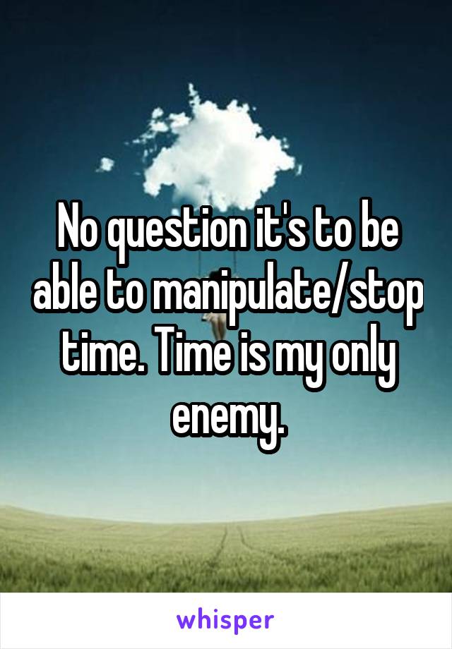 No question it's to be able to manipulate/stop time. Time is my only enemy.