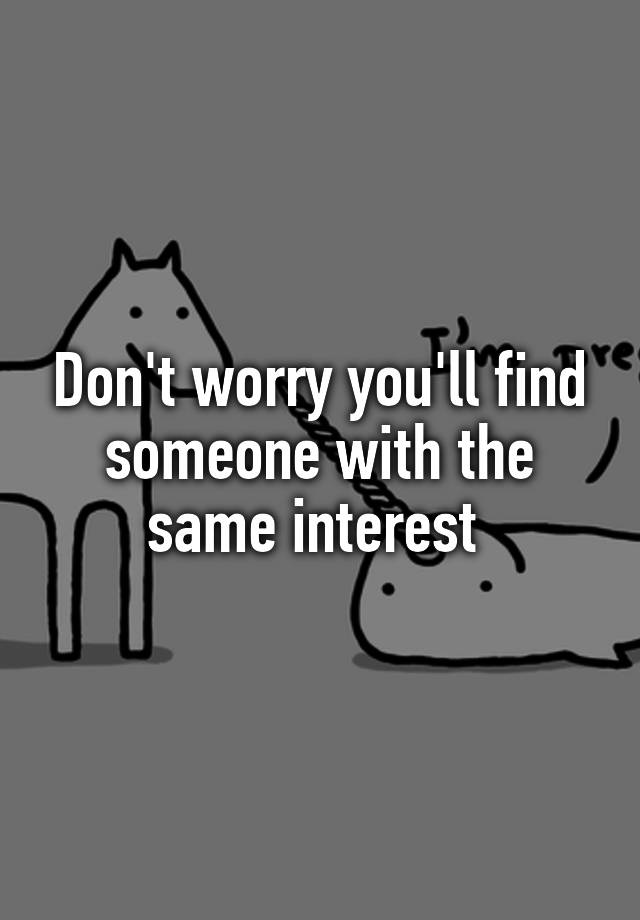 don-t-worry-you-ll-find-someone-with-the-same-interest