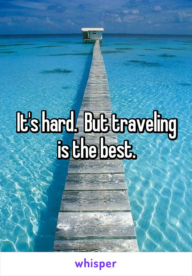 It's hard.  But traveling is the best.