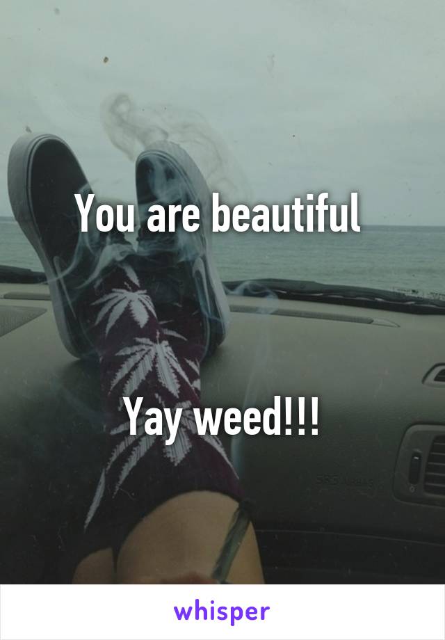 You are beautiful 



Yay weed!!!