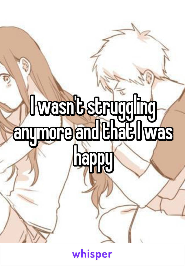 I wasn't struggling anymore and that I was happy