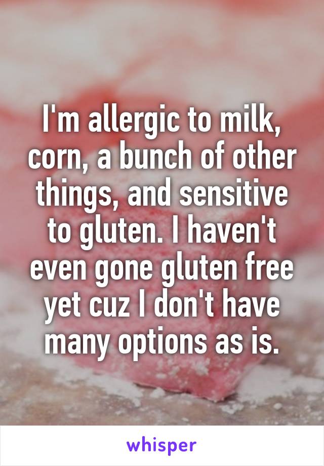 I'm allergic to milk, corn, a bunch of other things, and sensitive to gluten. I haven't even gone gluten free yet cuz I don't have many options as is.