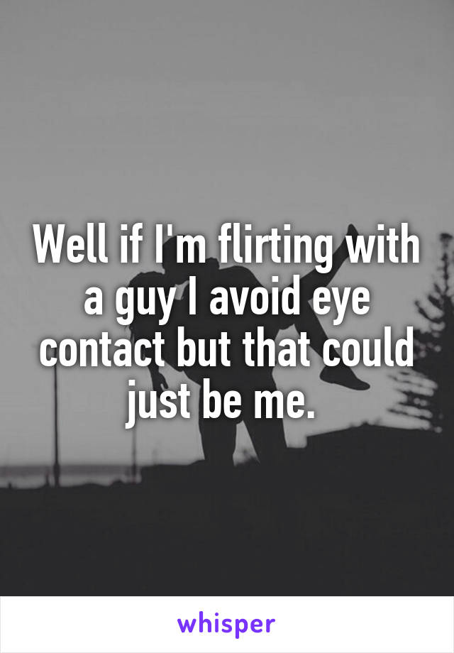 Well if I'm flirting with a guy I avoid eye contact but that could just be me. 
