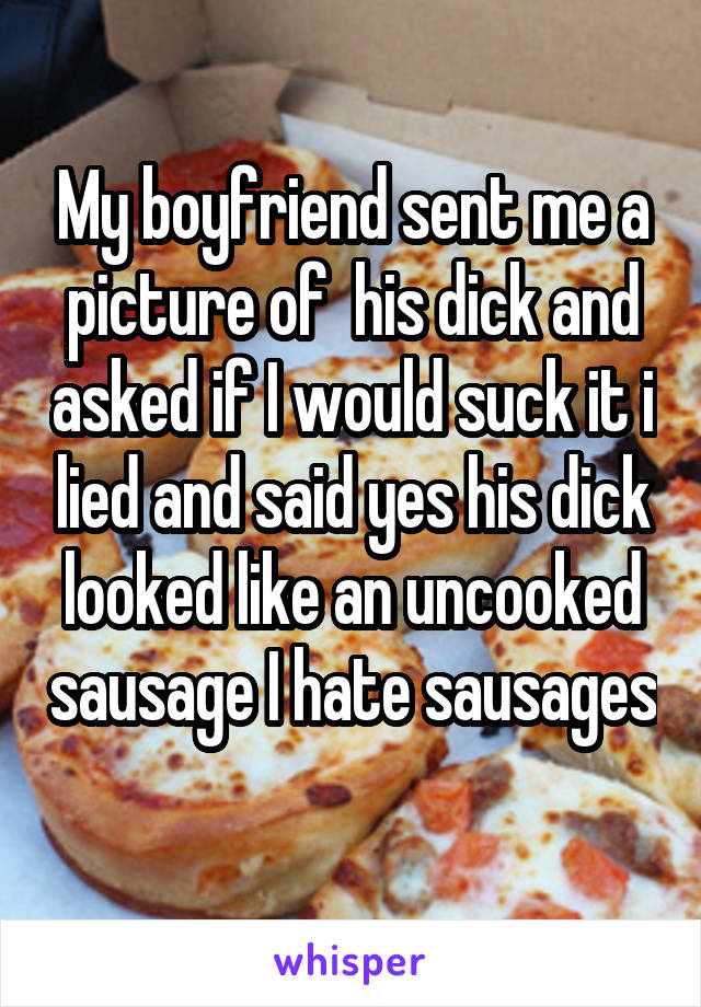 My boyfriend sent me a picture of  his dick and asked if I would suck it i lied and said yes his dick looked like an uncooked sausage I hate sausages 