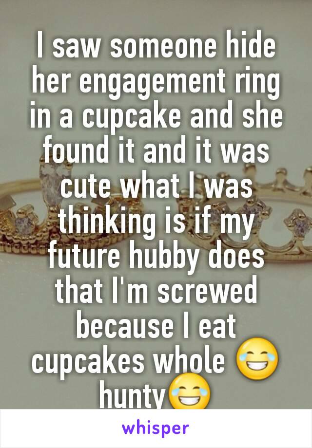 I saw someone hide her engagement ring in a cupcake and she found it and it was cute what I was thinking is if my future hubby does that I'm screwed because I eat cupcakes whole 😂hunty😂