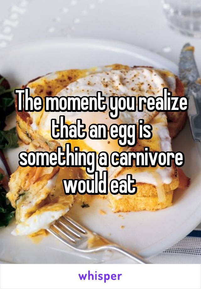 The moment you realize that an egg is something a carnivore would eat 