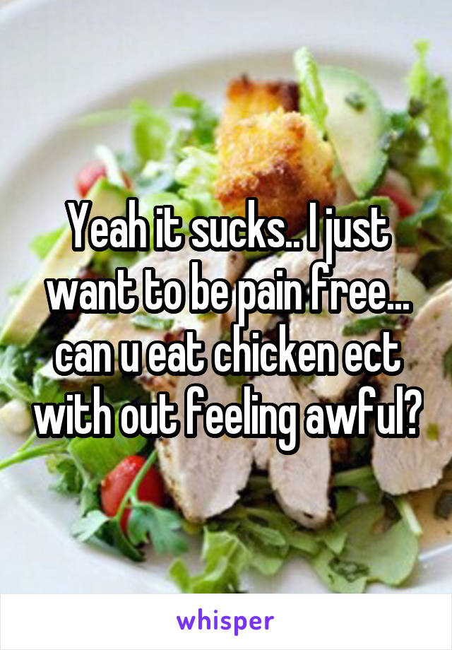 Yeah it sucks.. I just want to be pain free... can u eat chicken ect with out feeling awful?