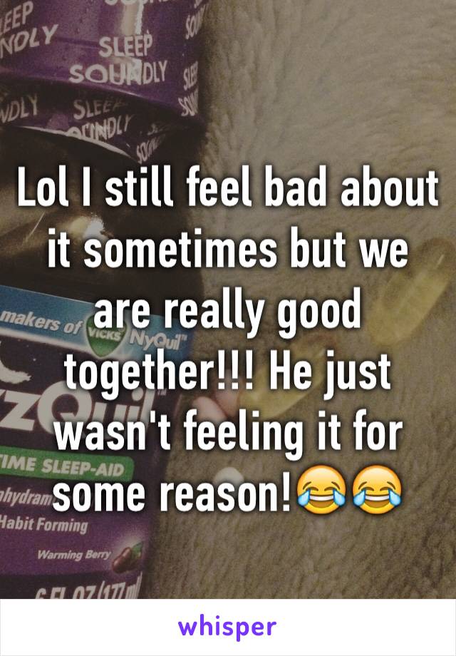 Lol I still feel bad about it sometimes but we are really good together!!! He just wasn't feeling it for some reason!😂😂