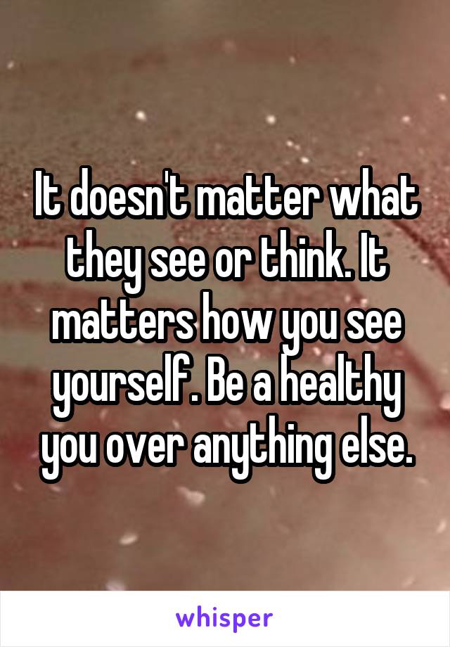 It doesn't matter what they see or think. It matters how you see yourself. Be a healthy you over anything else.