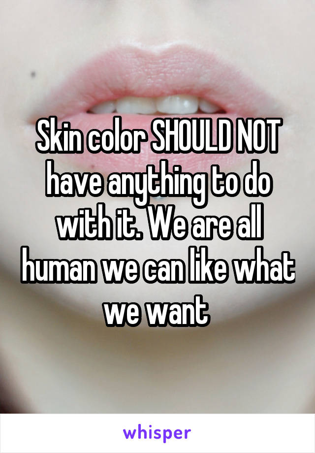 Skin color SHOULD NOT have anything to do with it. We are all human we can like what we want 