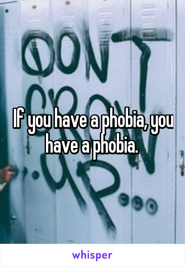 If you have a phobia, you have a phobia. 