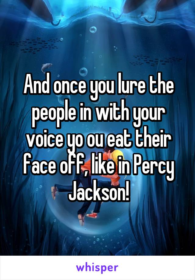 And once you lure the people in with your voice yo ou eat their face off, like in Percy Jackson!