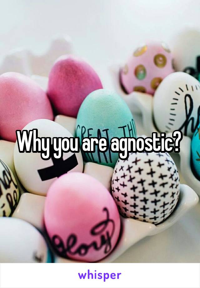 Why you are agnostic? 