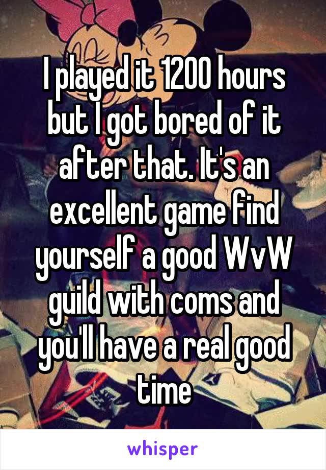 I played it 1200 hours but I got bored of it after that. It's an excellent game find yourself a good WvW guild with coms and you'll have a real good time