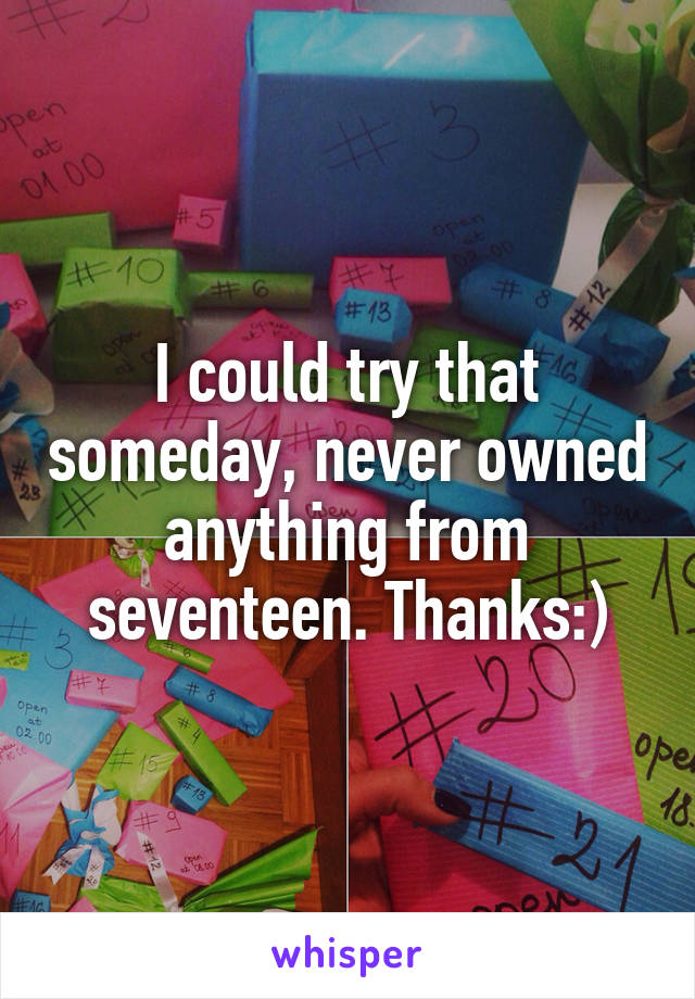 I could try that someday, never owned anything from seventeen. Thanks:)