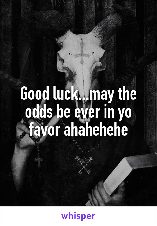Good luck...may the odds be ever in yo favor ahahehehe