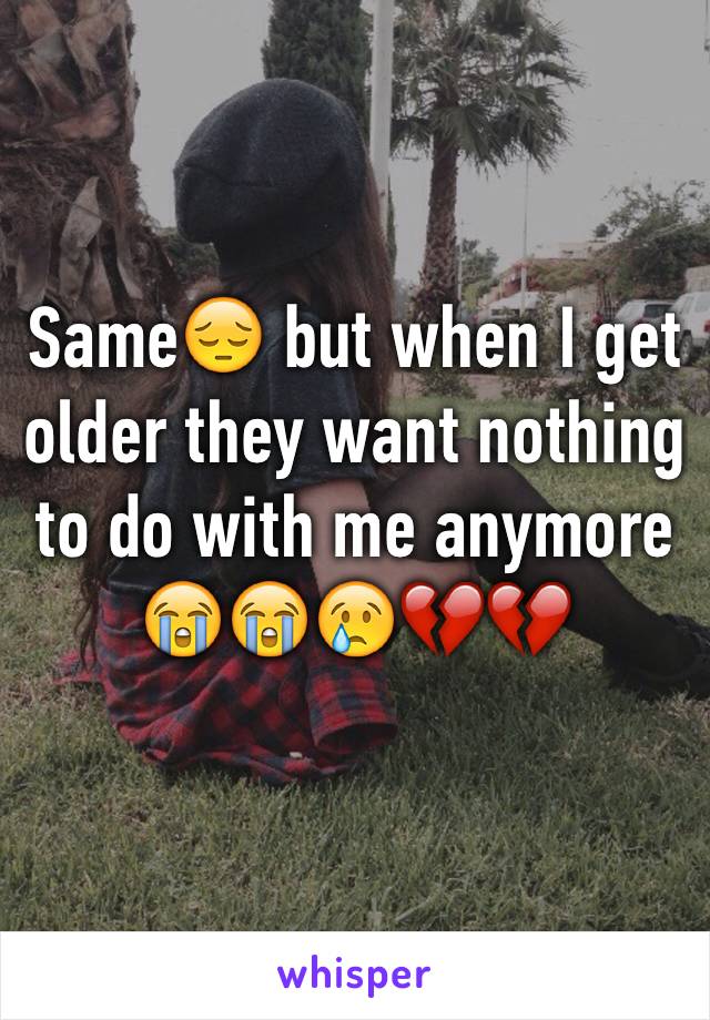 Same😔 but when I get older they want nothing to do with me anymore 😭😭😢💔💔