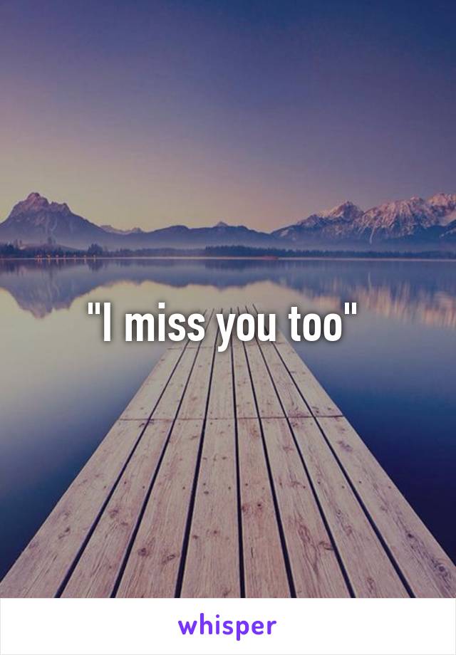 "I miss you too" 