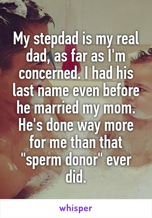 My stepdad is my real dad, as far as I'm concerned. I had his last name even before he married my mom. He's done way more for me than that "sperm donor" ever did.
