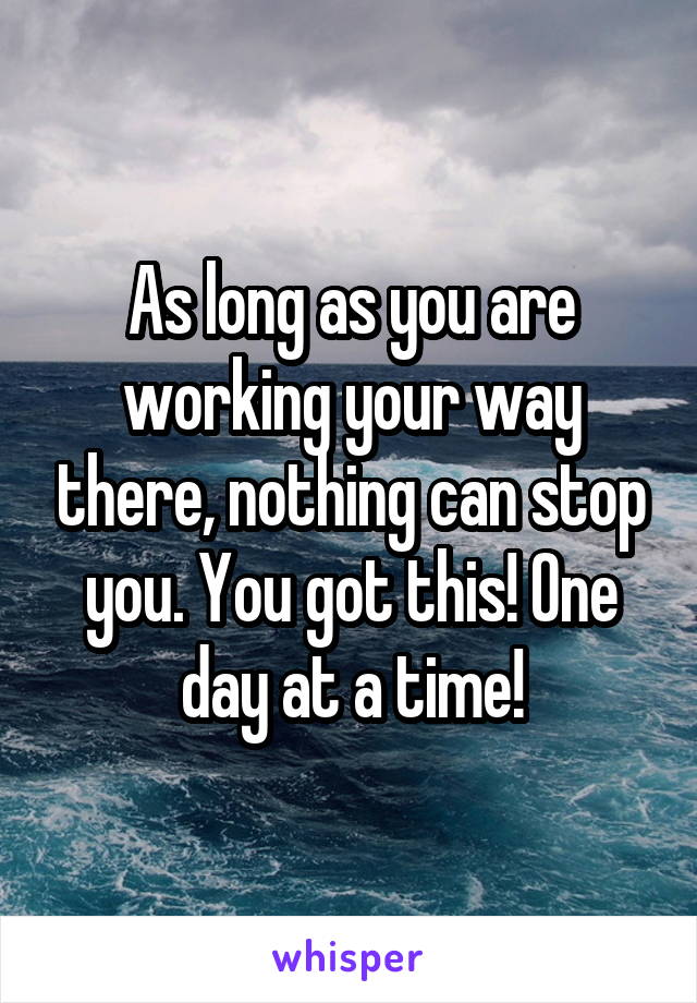 As long as you are working your way there, nothing can stop you. You got this! One day at a time!